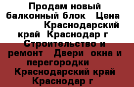 Продам новый балконный блок › Цена ­ 10 000 - Краснодарский край, Краснодар г. Строительство и ремонт » Двери, окна и перегородки   . Краснодарский край,Краснодар г.